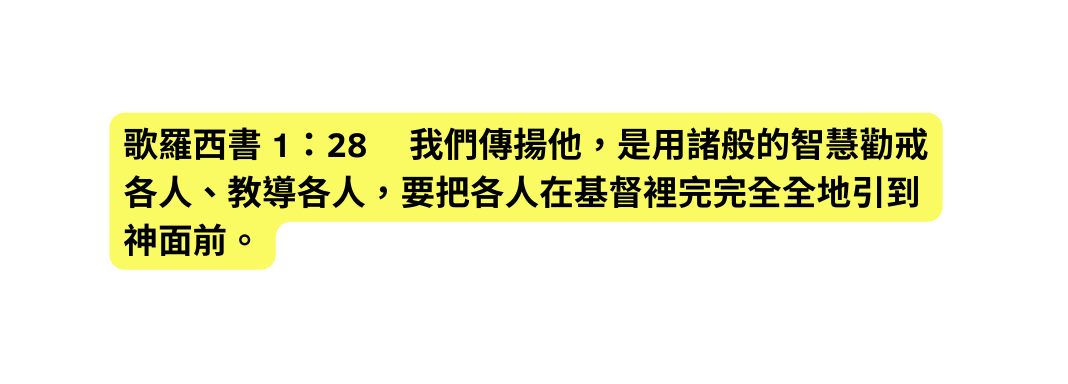 歌羅西書 1 28 我們傳揚他 是用諸般的智慧勸戒各人 教導各人 要把各人在基督裡完完全全地引到神面前