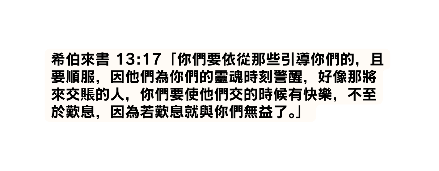 希伯來書 13 17 你們要依從那些引導你們的 且要順服 因他們為你們的靈魂時刻警醒 好像那將來交賬的人 你們要使他們交的時候有快樂 不至於歎息 因為若歎息就與你們無益了