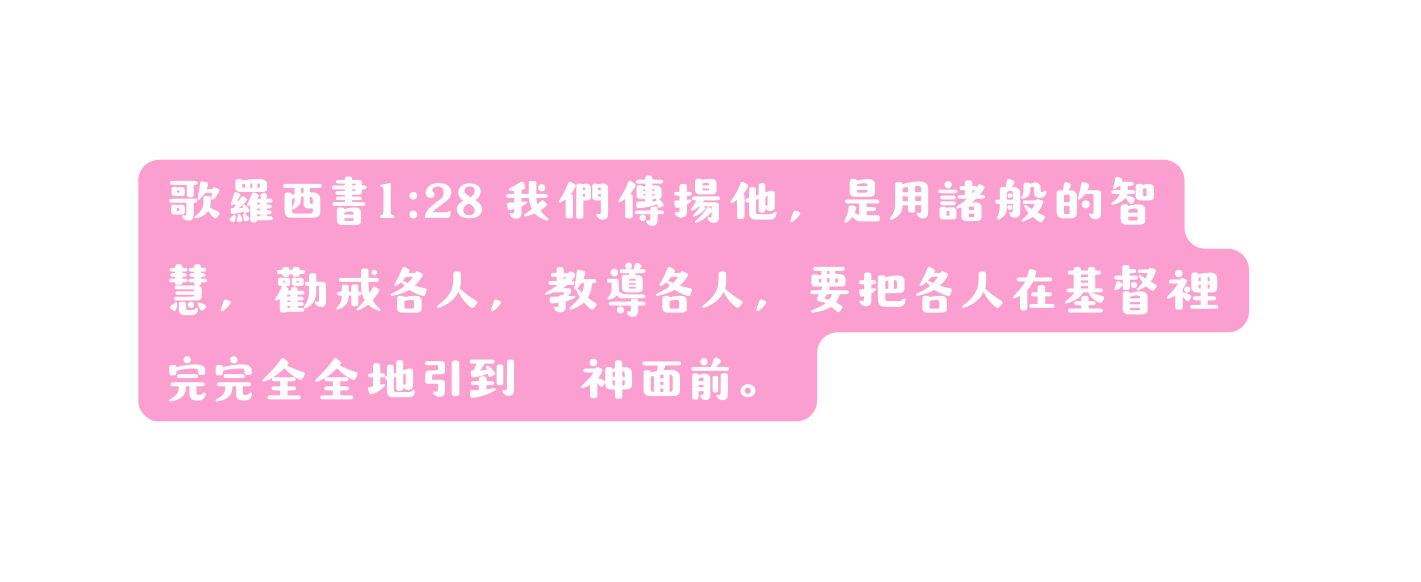 歌羅西書1 28 我們傳揚他 是用諸般的智慧 勸戒各人 教導各人 要把各人在基督裡完完全全地引到 神面前