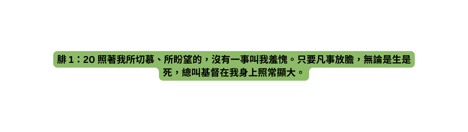 腓 1 20 照著我所切慕 所盼望的 沒有一事叫我羞愧 只要凡事放膽 無論是生是死 總叫基督在我身上照常顯大